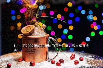 1、一瓶2002年的30年陳的茅臺禮盒，現(xiàn)在值多少錢？