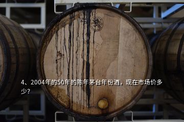 4、2004年的50年的陳年茅臺(tái)年份酒，現(xiàn)在市場(chǎng)價(jià)多少？