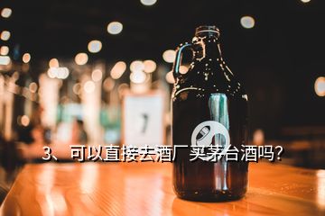 3、可以直接去酒廠買茅臺酒嗎？