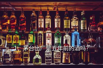 1、茅臺出廠是五年前的酒嗎？