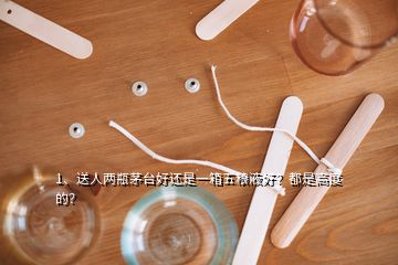 1、送人兩瓶茅臺(tái)好還是一箱五糧液好？都是高度的？