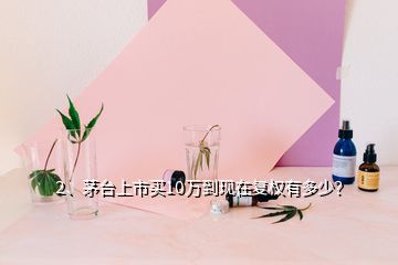 2、茅臺(tái)上市買10萬到現(xiàn)在復(fù)權(quán)有多少？