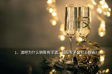 1、酒吧為什么銷售有洋酒，卻沒有茅臺和五糧液？