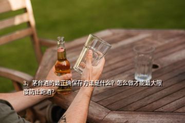 3、茅臺(tái)酒的最正確保存方法是什么？怎么做才能最大限度防止跑酒？