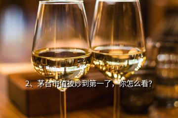 2、茅臺(tái)市值被炒到第一了，你怎么看？