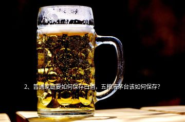 2、普通家庭要如何保存白酒，五糧液茅臺(tái)該如何保存？