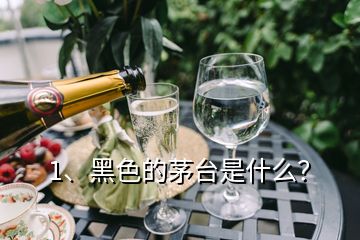 1、黑色的茅臺是什么？