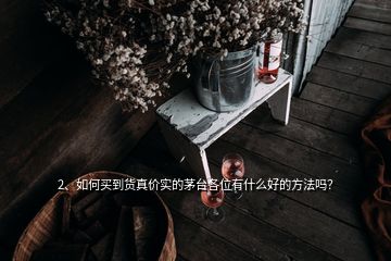 2、如何買到貨真價實(shí)的茅臺各位有什么好的方法嗎？