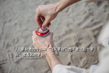 2、茅臺酒為什么叫“飛天茅臺”而不是“仙女茅臺”或者其他茅臺？