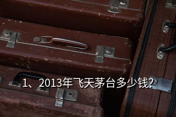 1、2013年飛天茅臺(tái)多少錢？