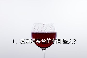 1、喜歡喝茅臺(tái)的有哪些人？