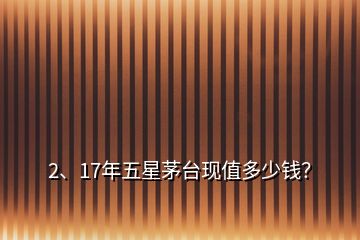 2、17年五星茅臺現(xiàn)值多少錢？