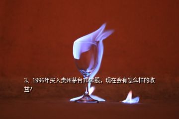 3、1996年買入貴州茅臺(tái)1000股，現(xiàn)在會(huì)有怎么樣的收益？