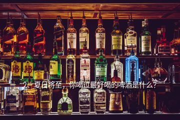 2、夏日將至，你喝過(guò)最好喝的啤酒是什么？