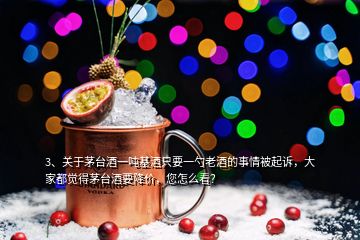 3、關(guān)于茅臺酒一噸基酒只要一勺老酒的事情被起訴，大家都覺得茅臺酒要降價，您怎么看？