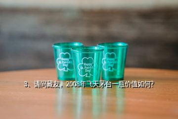 3、請(qǐng)問藏友，2008年飛天茅臺(tái)一瓶?jī)r(jià)值如何？