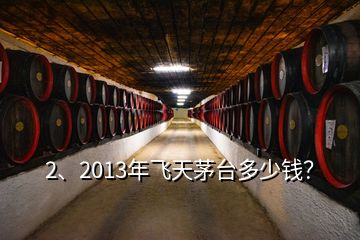 2、2013年飛天茅臺多少錢？