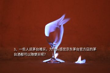 3、一些人說茅臺難買，為什么感覺京東茅臺官方店的茅臺酒都可以隨便買呢？