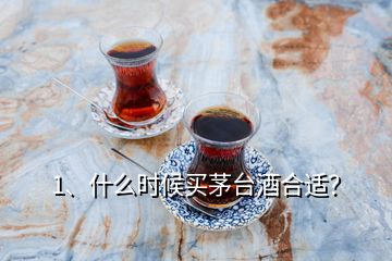 1、什么時候買茅臺酒合適？