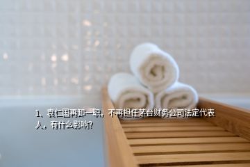 1、袁仁國再卸一職，不再擔(dān)任茅臺財務(wù)公司法定代表人，有什么影響？