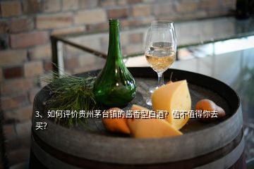 3、如何評價貴州茅臺鎮(zhèn)的醬香型白酒？值不值得你去買？