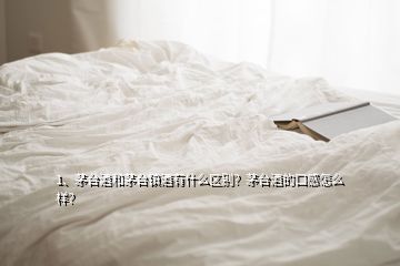 1、茅臺酒和茅臺鎮(zhèn)酒有什么區(qū)別？茅臺酒的口感怎么樣？