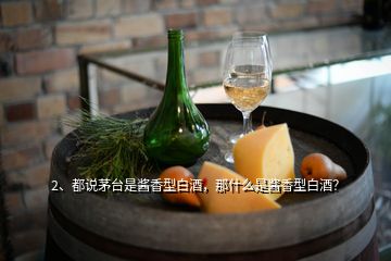 2、都說茅臺(tái)是醬香型白酒，那什么是醬香型白酒？