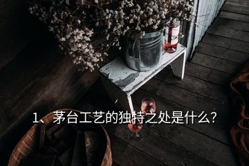 1、茅臺(tái)工藝的獨(dú)特之處是什么？