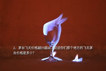 2、茅臺(tái)飛天價(jià)格越炒越兇，說(shuō)說(shuō)你們那個(gè)地方的飛天茅臺(tái)價(jià)格是多少？