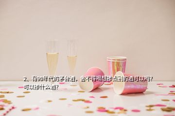 2、有90年代的茅臺(tái)酒，舍不得喝想摻點(diǎn)別的酒可以嗎？可以摻什么酒？