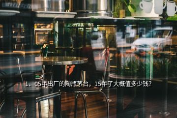 1、05年出廠的陶瓶茅臺(tái)，15年了大概值多少錢？