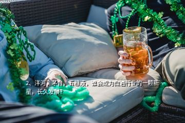 2、洋河，茅臺，五糧液，誰會成為白酒行業(yè)的一顆新星，長久發(fā)展？