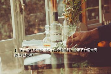 1、茅臺酒在你們那里都什么價能買到？今年茅臺酒最高能漲到多少？