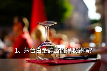 1、茅臺白金醇酒值得收藏嗎？