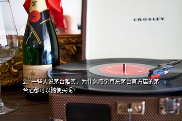 2、一些人說茅臺難買，為什么感覺京東茅臺官方店的茅臺酒都可以隨便買呢？