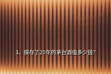 3、保存了20年的茅臺酒值多少錢？