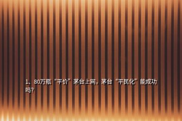 1、80萬瓶“平價”茅臺上網(wǎng)，茅臺“平民化”能成功嗎？