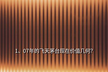 1、07年的飛天茅臺現(xiàn)在價值幾何？