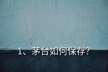 1、茅臺如何保存？