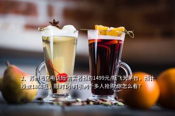 2、蘇州市區(qū)電話短信實名預(yù)約1499元/瓶飛天茅臺，預(yù)計投放1868瓶，限時1小時引兩千多人搶購,你怎么看？