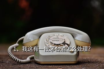 1、我這有一批茅臺(tái)酒怎么處理？