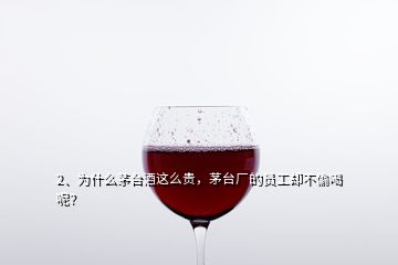 2、為什么茅臺酒這么貴，茅臺廠的員工卻不偷喝呢？