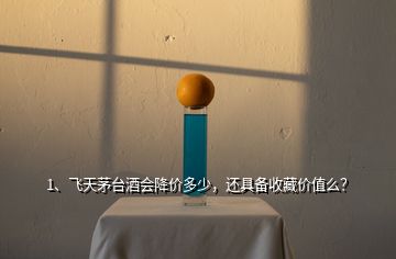 1、飛天茅臺(tái)酒會(huì)降價(jià)多少，還具備收藏價(jià)值么？