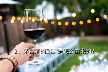 2、茅臺(tái)酒的起源是怎么由來(lái)的？