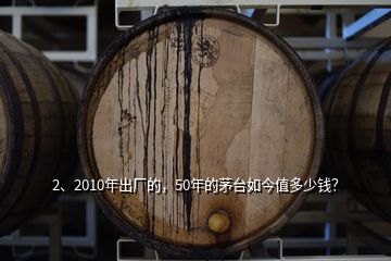 2、2010年出廠的，50年的茅臺(tái)如今值多少錢？