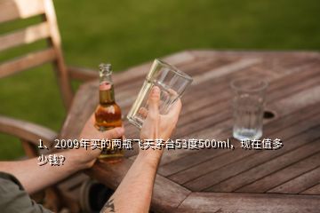 1、2009年買的兩瓶飛天茅臺(tái)53度500ml，現(xiàn)在值多少錢？