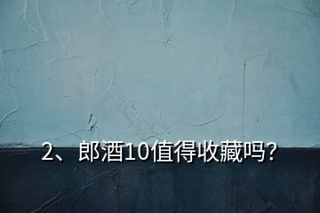 2、郎酒10值得收藏嗎？