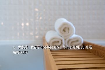 2、大家好，我存了十箱茅臺迎賓，等10多年后兒子結(jié)婚用可以嗎？