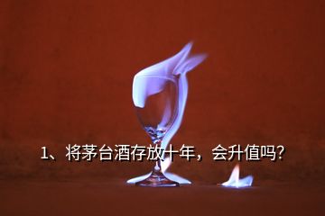 1、將茅臺(tái)酒存放十年，會(huì)升值嗎？