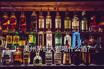 1、貴州茅臺人都喝什么酒？